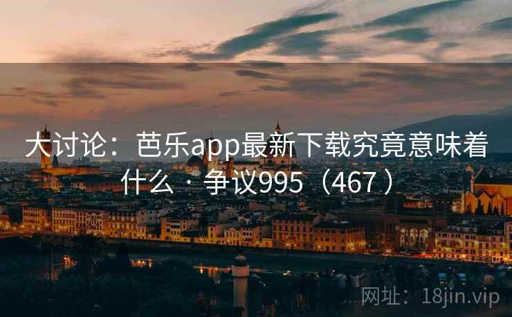 大讨论：芭乐app最新下载究竟意味着什么 · 争议995（467 ）