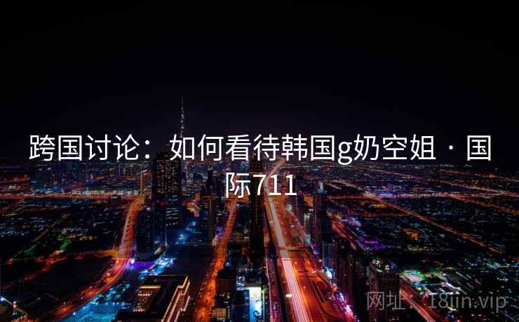 跨国讨论：如何看待韩国g奶空姐 · 国际711  第2张