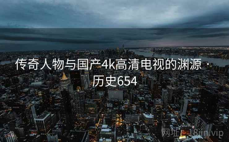 传奇人物与国产4k高清电视的渊源 · 历史654  第2张