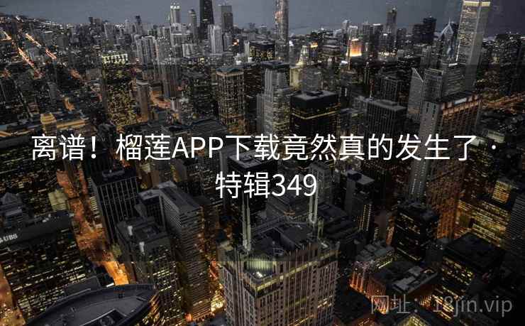 离谱！榴莲APP下载竟然真的发生了 · 特辑349