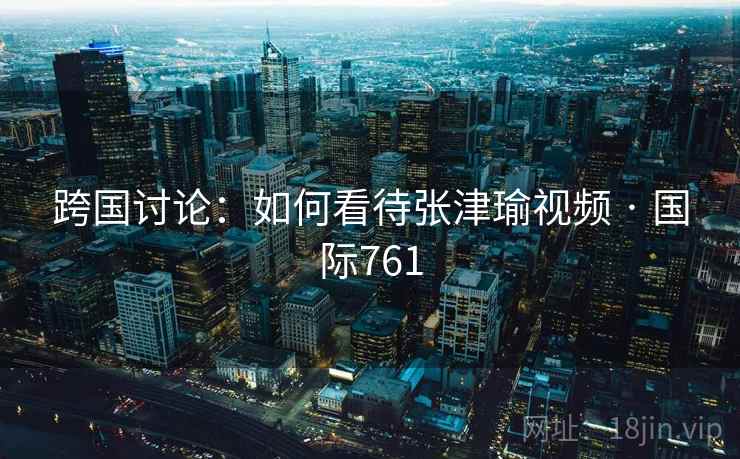 跨国讨论：如何看待张津瑜视频 · 国际761  第2张