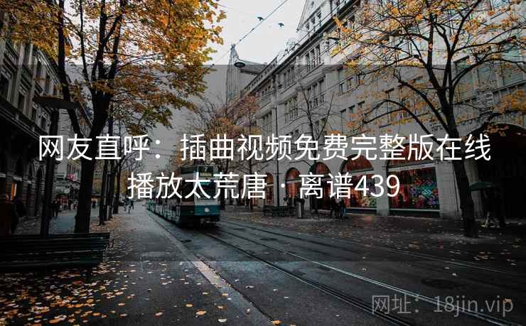 网友直呼:插曲视频免费完整版在线播放太荒唐 · 离谱439 第2张 网友直呼:插曲视频免费完整版在线播放太荒唐 · 离谱439 第2张