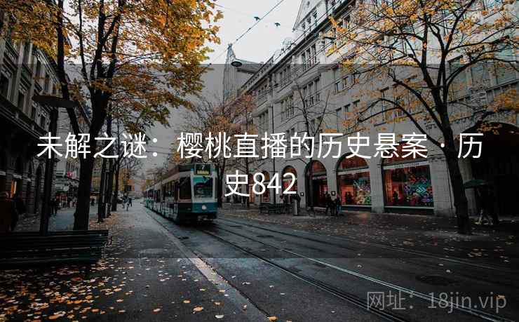 未解之谜:樱桃直播的历史悬案 · 历史842 第2张 未解之谜:樱桃直播的历史悬案 · 历史842 第2张
