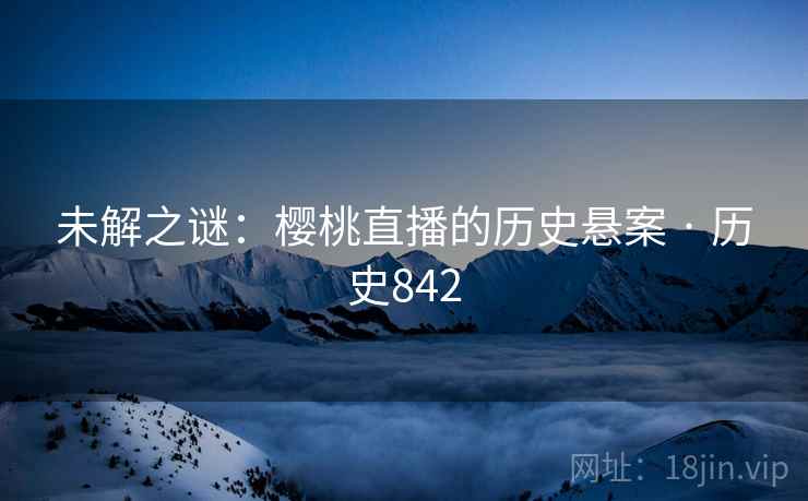 未解之谜：樱桃直播的历史悬案 · 历史842