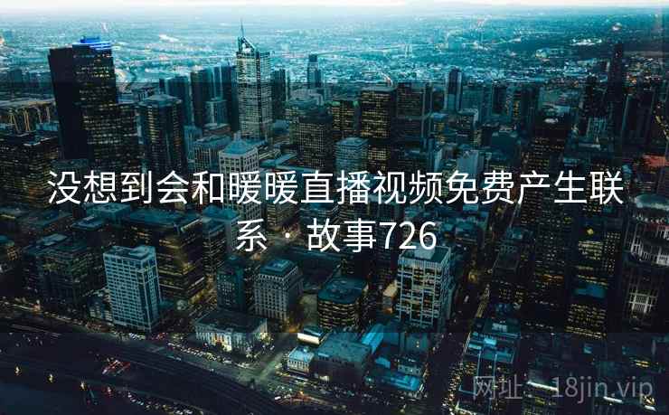 没想到会和暖暖直播视频免费产生联系 · 故事726