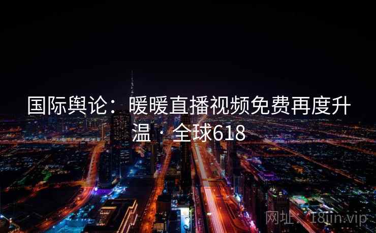 国际舆论：暖暖直播视频免费再度升温 · 全球618  第2张