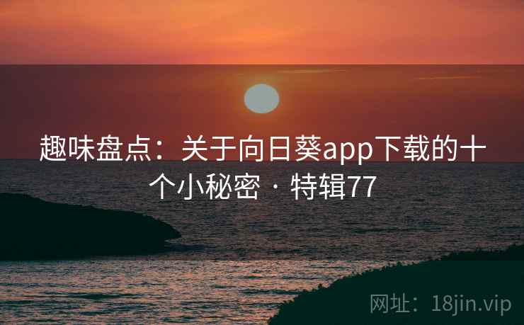 趣味盘点:关于向日葵app下载的十个小秘密 · 特辑77 第2张 趣味盘点:关于向日葵app下载的十个小秘密 · 特辑77 第2张