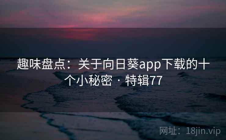 趣味盘点：关于向日葵app下载的十个小秘密 · 特辑77