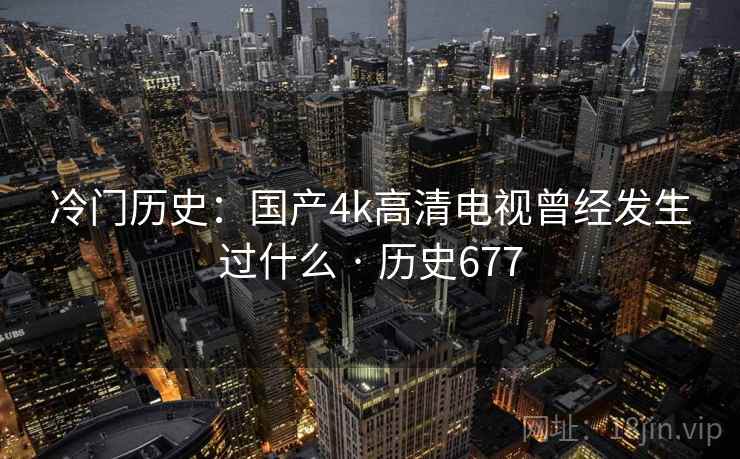 冷门历史：国产4k高清电视曾经发生过什么 · 历史677  第2张