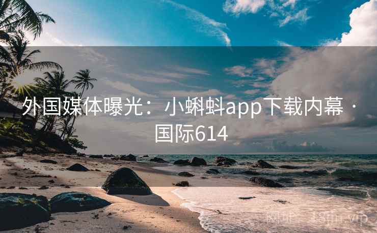 外国媒体曝光：小蝌蚪app下载内幕 · 国际614  第1张
