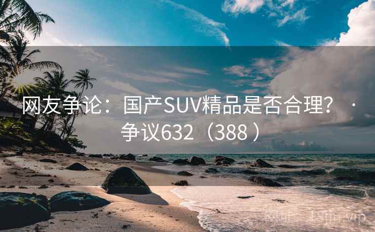 网友争论：国产SUV精品是否合理？ · 争议632（388 ）  第2张