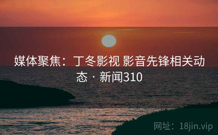 媒体聚焦:丁冬影视 影音先锋相关动态 · 新闻310 第2张 媒体聚焦:丁冬影视 影音先锋相关动态 · 新闻310 第2张