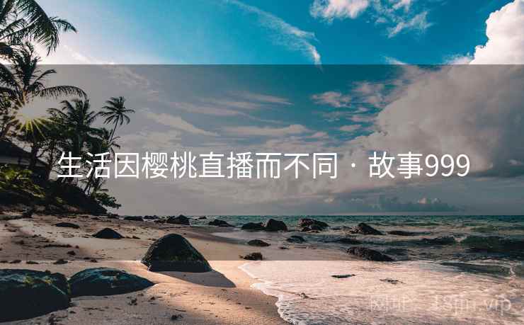 生活因樱桃直播而不同 · 故事999  第1张