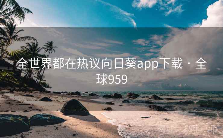 全世界都在热议向日葵app下载 · 全球959 第2张 全世界都在热议向日葵app下载 · 全球959 第2张