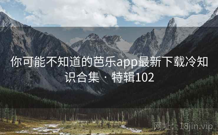 你可能不知道的芭乐app最新下载冷知识合集 · 特辑102