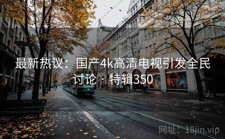 最新热议：国产4k高清电视引发全民讨论 · 特辑350  第1张
