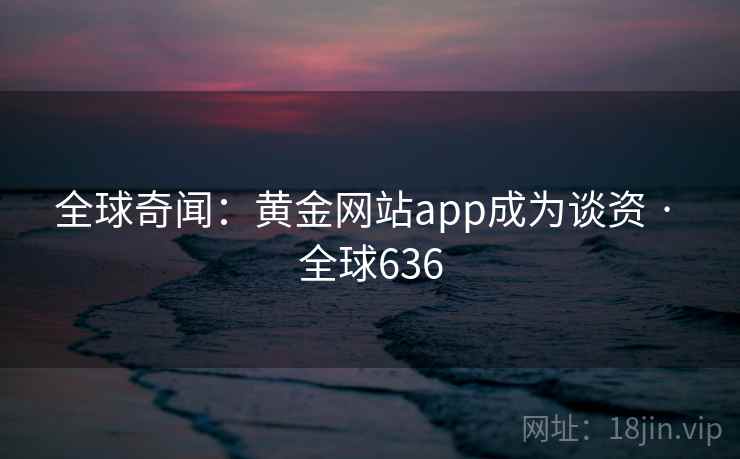 全球奇闻：黄金网站app成为谈资 · 全球636