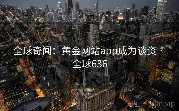全球奇闻：黄金网站app成为谈资 · 全球636  第2张