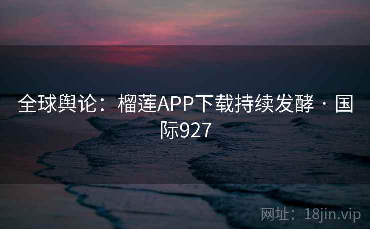 全球舆论:榴莲APP下载持续发酵 · 国际927 第2张 全球舆论:榴莲APP下载持续发酵 · 国际927 第2张