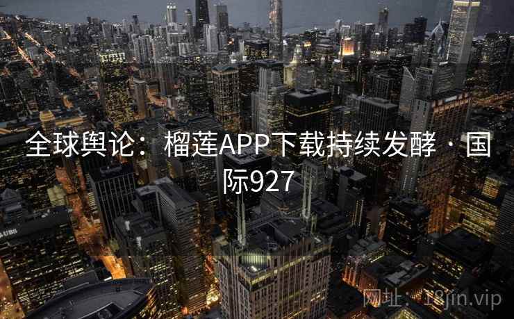 全球舆论：榴莲APP下载持续发酵 · 国际927