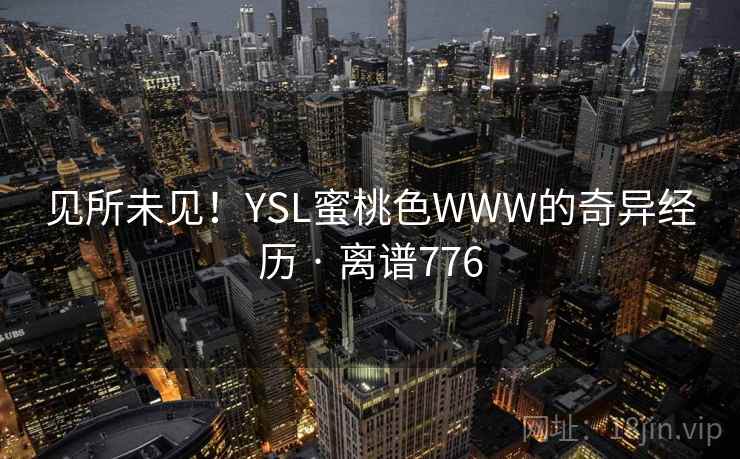 见所未见!YSL蜜桃色WWW的奇异经历 · 离谱776 第2张 见所未见!YSL蜜桃色WWW的奇异经历 · 离谱776 第2张