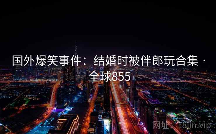 国外爆笑事件:结婚时被伴郎玩合集 · 全球855 第1张 国外爆笑事件:结婚时被伴郎玩合集 · 全球855 第1张