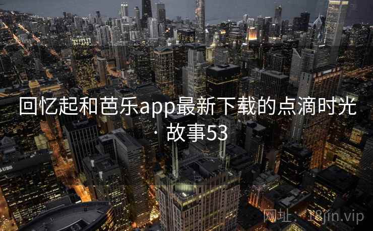 回忆起和芭乐app最新下载的点滴时光 · 故事53  第1张