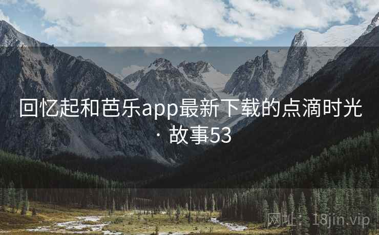 回忆起和芭乐app最新下载的点滴时光 · 故事53  第2张