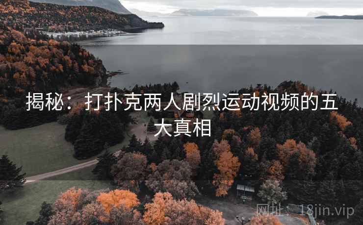 揭秘:打扑克两人剧烈运动视频的五大真相 第2张 揭秘:打扑克两人剧烈运动视频的五大真相 第2张