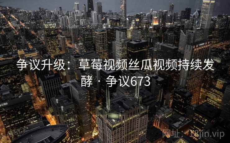 争议升级：草莓视频丝瓜视频持续发酵 · 争议673  第1张