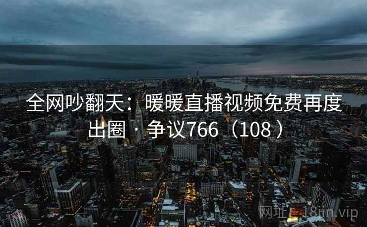 全网吵翻天：暖暖直播视频免费再度出圈 · 争议766（108 ）  第2张