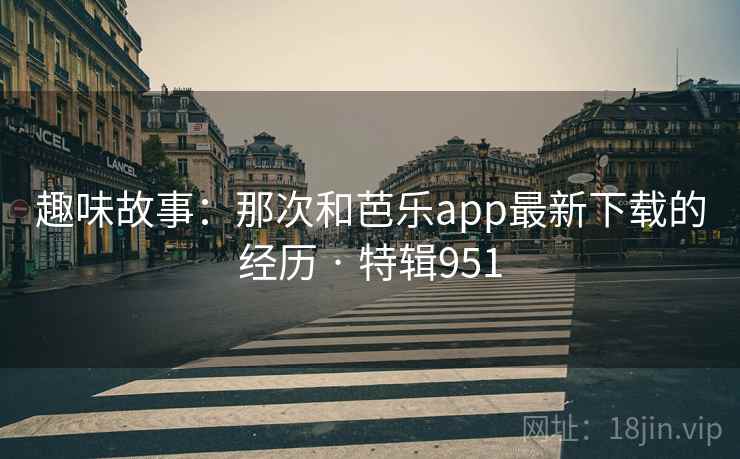 趣味故事：那次和芭乐app最新下载的经历 · 特辑951  第2张