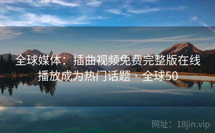 全球媒体:插曲视频免费完整版在线播放成为热门话题 · 全球50 第2张 全球媒体:插曲视频免费完整版在线播放成为热门话题 · 全球50 第2张
