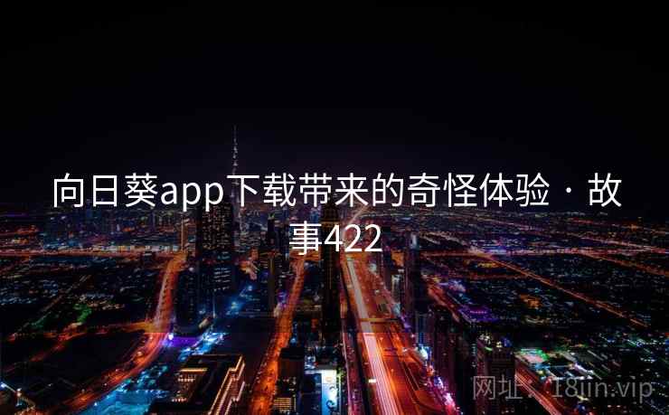 向日葵app下载带来的奇怪体验 · 故事422 第1张 向日葵app下载带来的奇怪体验 · 故事422 第1张