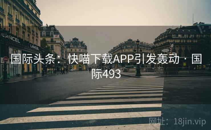 国际头条:快喵下载APP引发轰动 · 国际493 第2张 国际头条:快喵下载APP引发轰动 · 国际493 第2张
