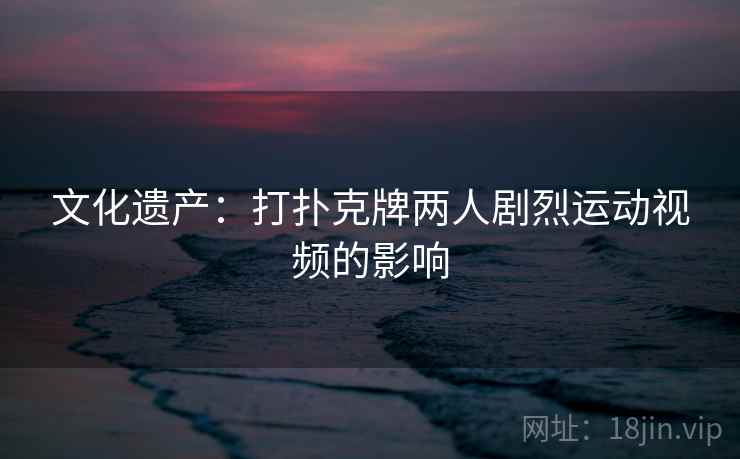 文化遗产：打扑克牌两人剧烈运动视频的影响  第2张