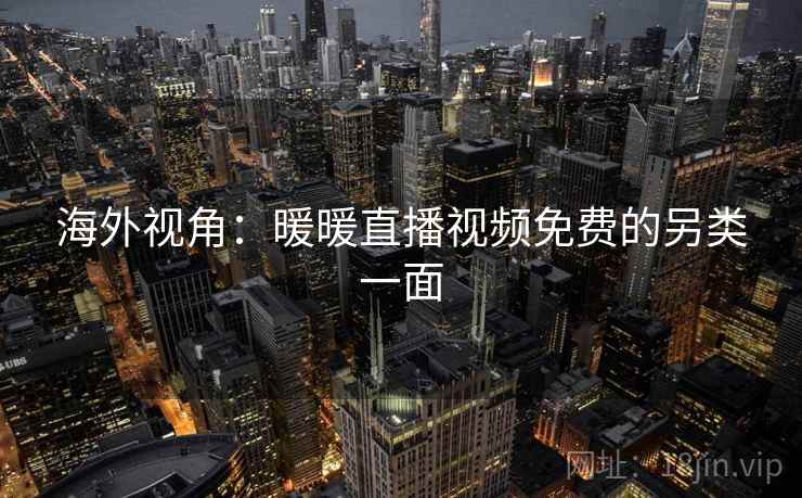 海外视角：暖暖直播视频免费的另类一面