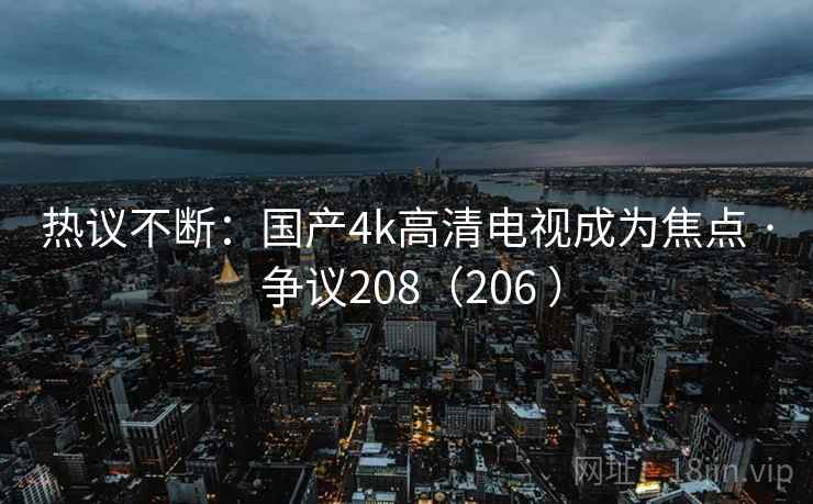 热议不断：国产4k高清电视成为焦点 · 争议208（206 ）