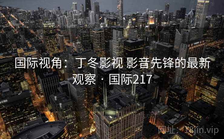 国际视角：丁冬影视 影音先锋的最新观察 · 国际217