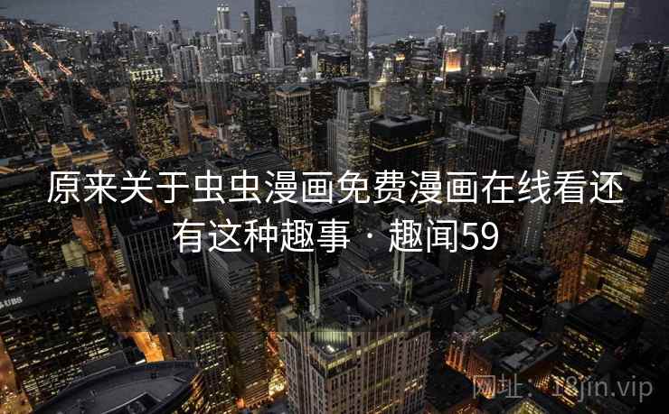 原来关于虫虫漫画免费漫画在线看还有这种趣事 · 趣闻59 第2张 原来关于虫虫漫画免费漫画在线看还有这种趣事 · 趣闻59 第2张