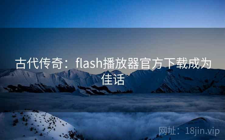 古代传奇：flash播放器官方下载成为佳话