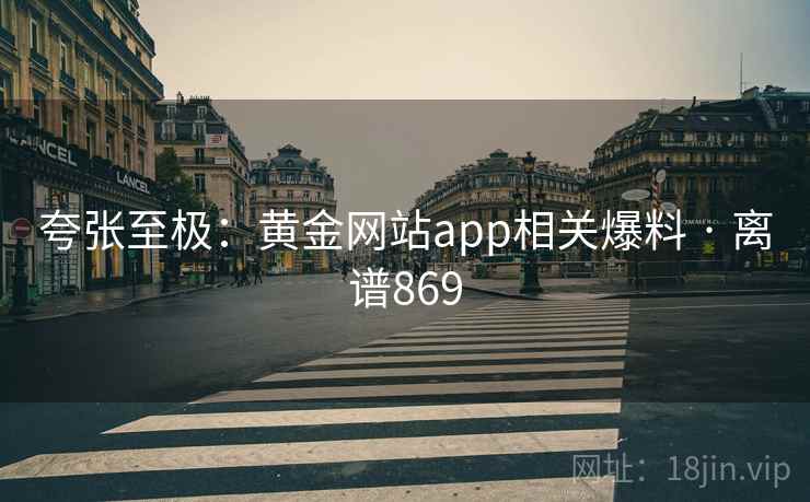 夸张至极:黄金网站app相关爆料 · 离谱869 第2张 夸张至极:黄金网站app相关爆料 · 离谱869 第2张