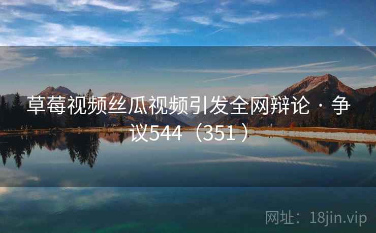 草莓视频丝瓜视频引发全网辩论 · 争议544（351 ）