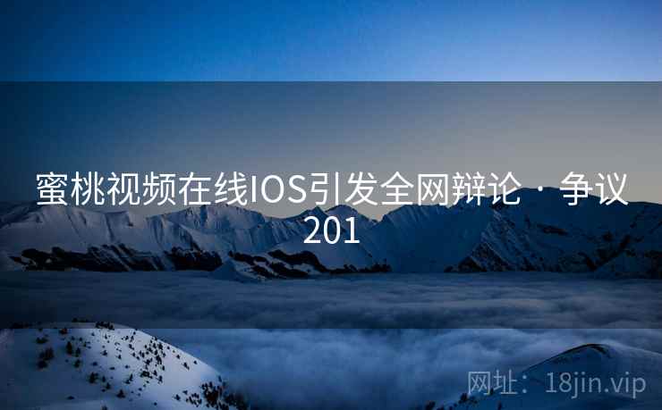 蜜桃视频在线IOS引发全网辩论 · 争议201 第2张 蜜桃视频在线IOS引发全网辩论 · 争议201 第2张